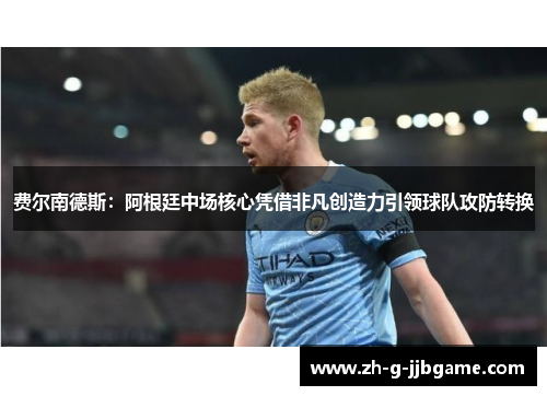 费尔南德斯：阿根廷中场核心凭借非凡创造力引领球队攻防转换