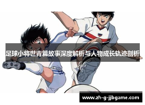 足球小将世青篇故事深度解析与人物成长轨迹剖析