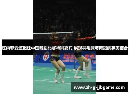 陈雨菲受邀担任中国舞蹈比赛特别嘉宾 展现羽毛球与舞蹈的完美结合
