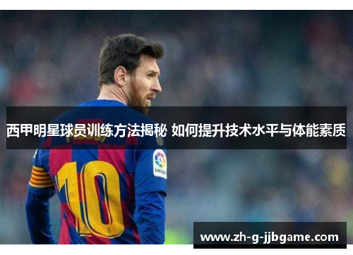 西甲明星球员训练方法揭秘 如何提升技术水平与体能素质