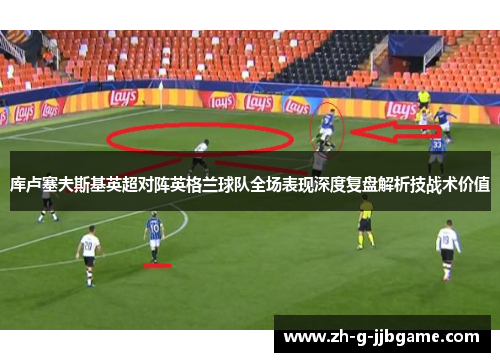 库卢塞夫斯基英超对阵英格兰球队全场表现深度复盘解析技战术价值
