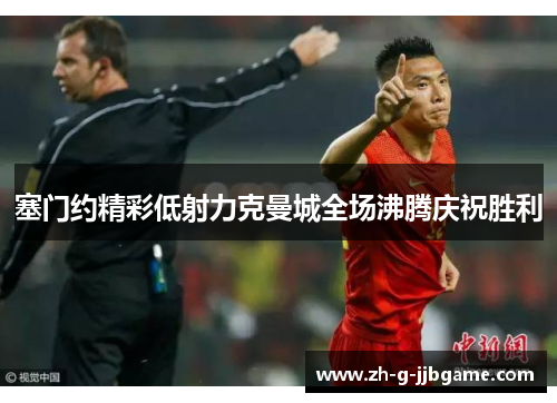 塞门约精彩低射力克曼城全场沸腾庆祝胜利