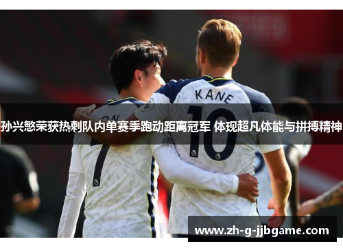 孙兴慜荣获热刺队内单赛季跑动距离冠军 体现超凡体能与拼搏精神