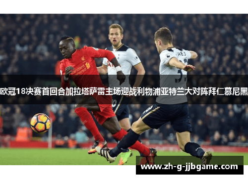 欧冠18决赛首回合加拉塔萨雷主场迎战利物浦亚特兰大对阵拜仁慕尼黑