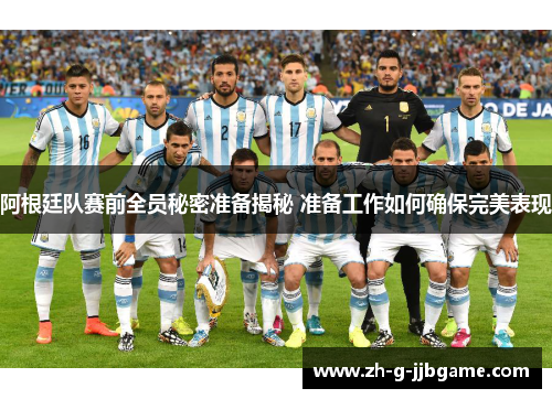 阿根廷队赛前全员秘密准备揭秘 准备工作如何确保完美表现