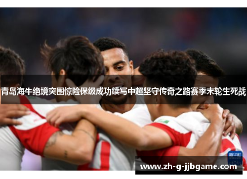 青岛海牛绝境突围惊险保级成功续写中超坚守传奇之路赛季末轮生死战