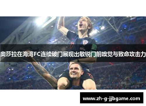 奥莎拉在海湾FC连续破门展现出敏锐门前嗅觉与致命攻击力