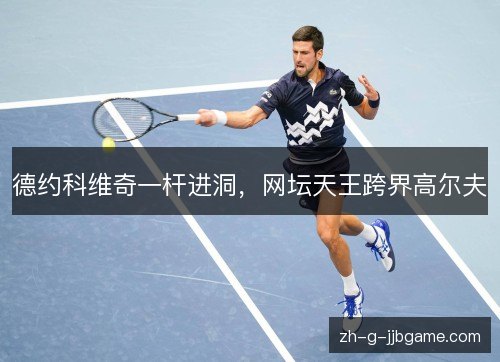 德约科维奇一杆进洞，网坛天王跨界高尔夫